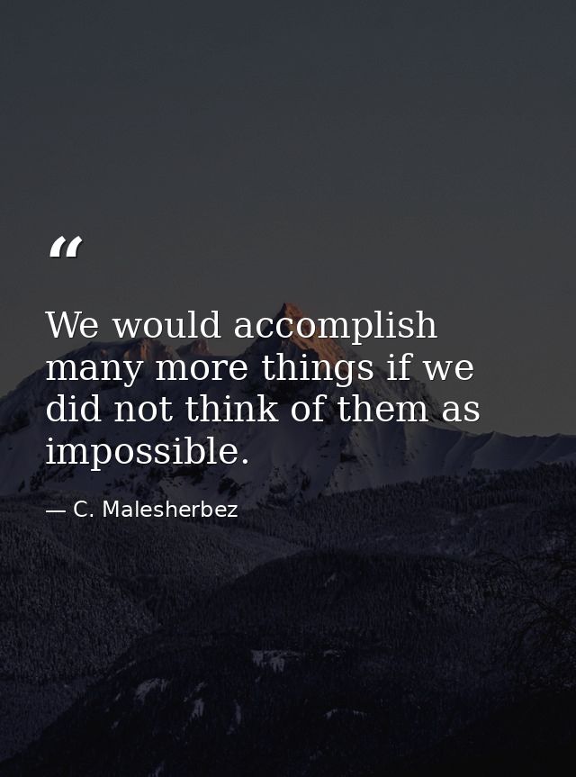 We would accomplish many more things if we did not think of them as impossible. — C. Malesherbez