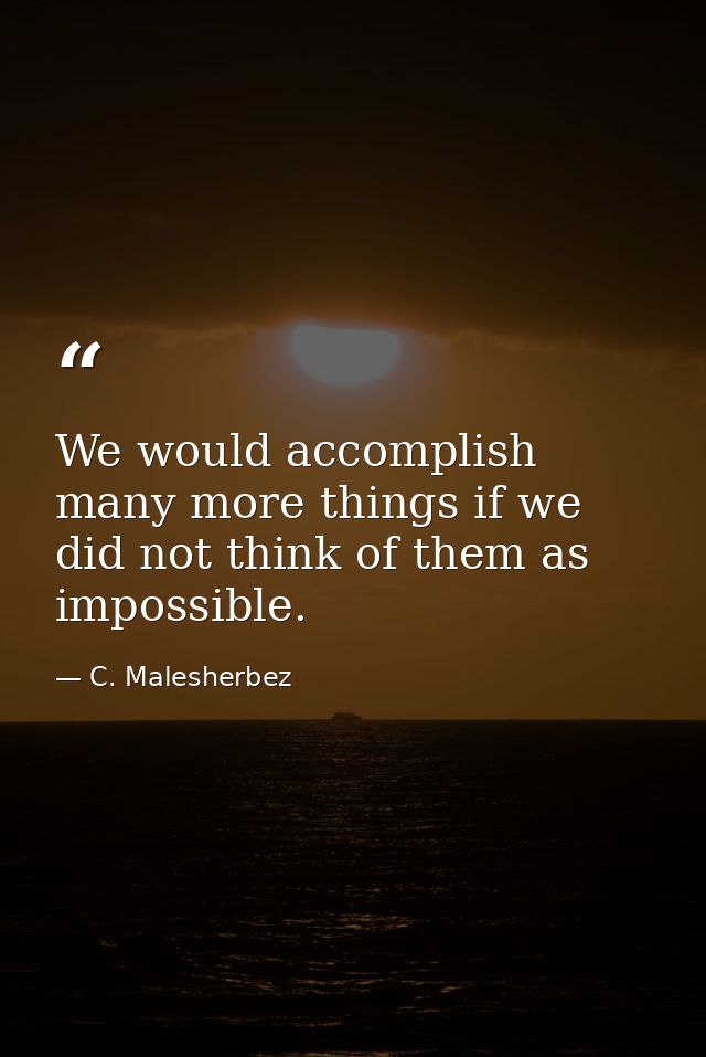 We would accomplish many more things if we did not think of them as impossible. — C. Malesherbez