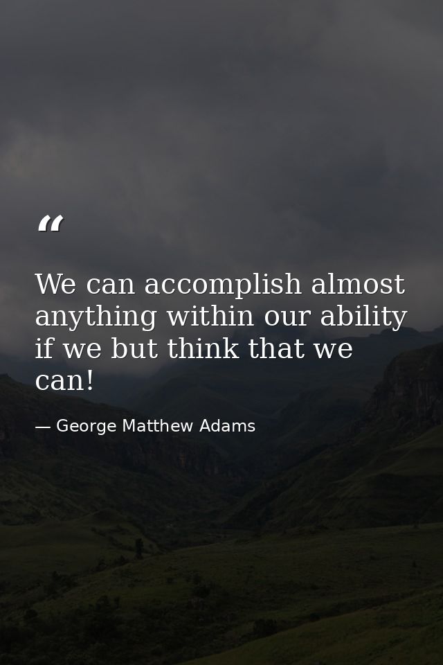 We can accomplish almost anything within our ability if we but think that we can! — George Matthew Adams