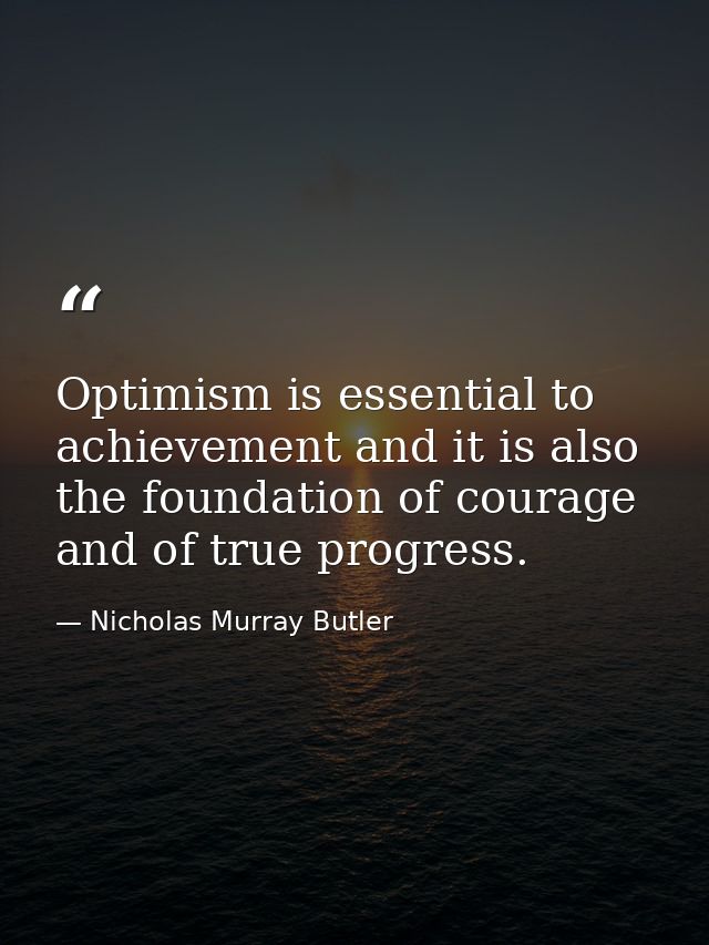 Optimism is essential to achievement and it is also the foundation of courage and of true progress. — Nicholas Murray Butler