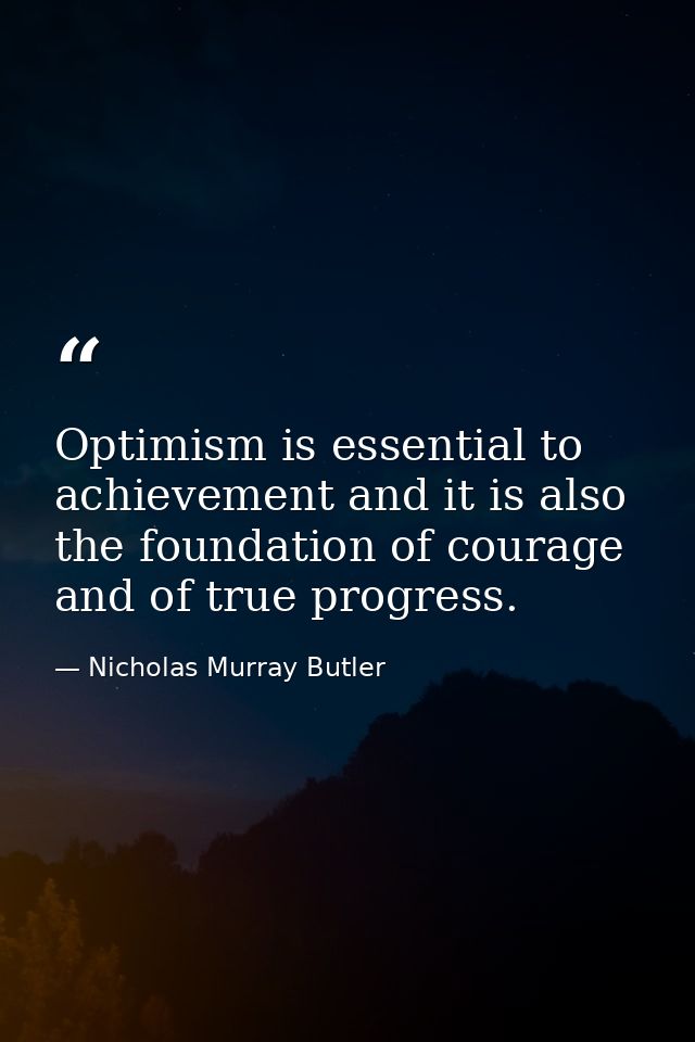 Optimism is essential to achievement and it is also the foundation of courage and of true progress. — Nicholas Murray Butler