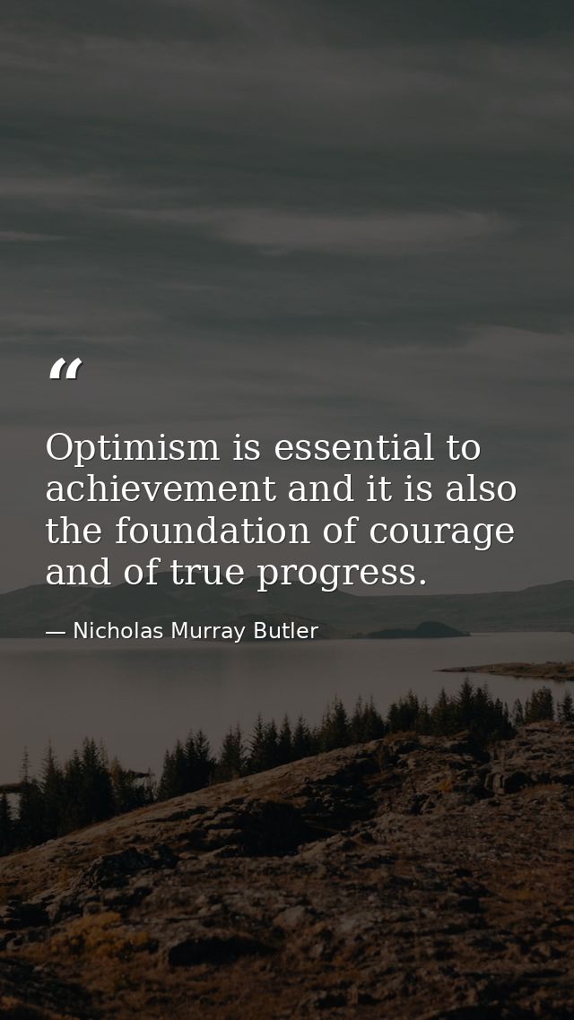 Optimism is essential to achievement and it is also the foundation of courage and of true progress. — Nicholas Murray Butler