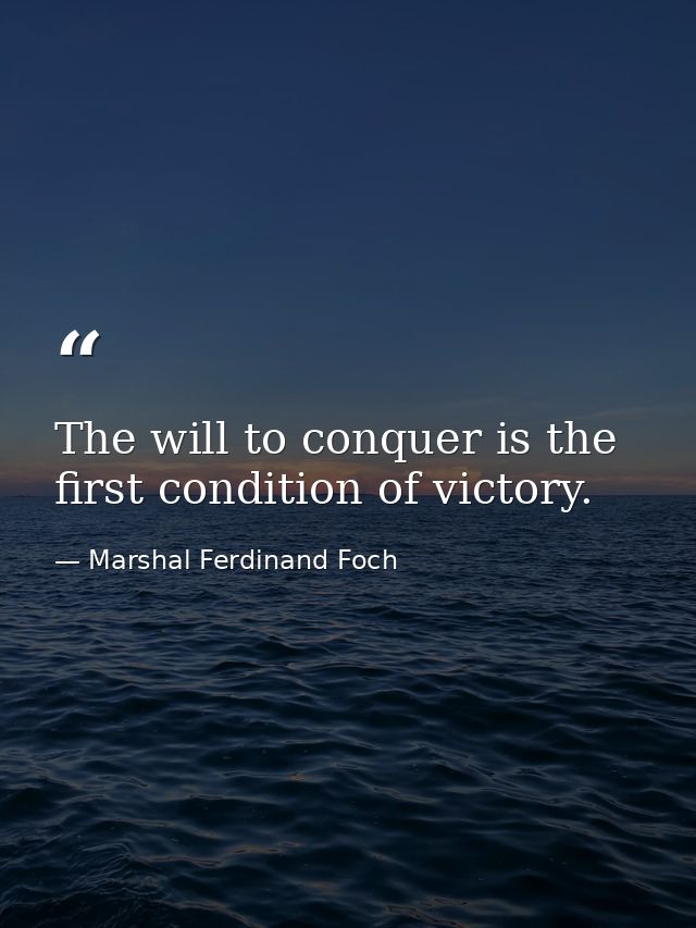 The will to conquer is the first condition of victory. — Marshal Ferdinand Foch
