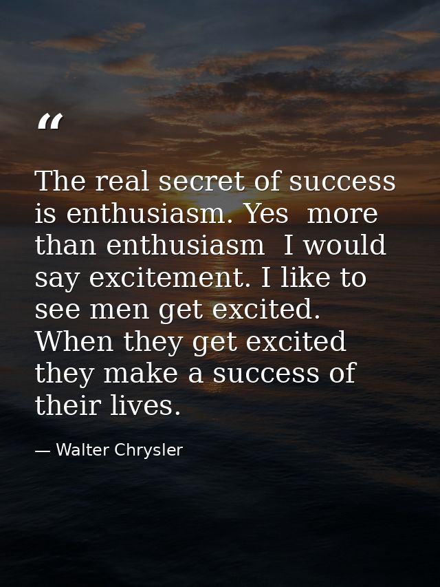 The real secret of success is enthusiasm. Yes  more than enthusiasm  I would say excitement. I like to see men get excit — Walter Chrysler