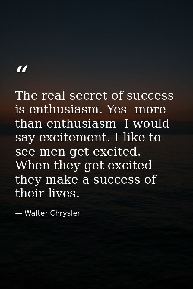 The real secret of success is enthusiasm. Yes  more than enthusiasm  I would say excitement. I like to see men get excit — Walter Chrysler