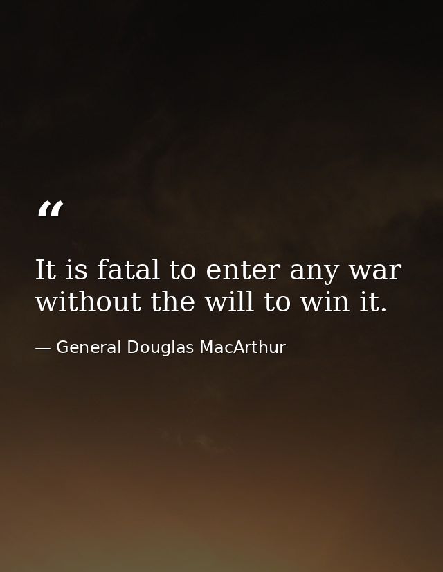 It is fatal to enter any war without the will to win it. — General Douglas MacArthur