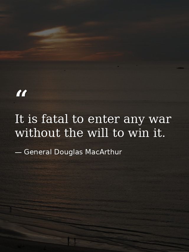 It is fatal to enter any war without the will to win it. — General Douglas MacArthur