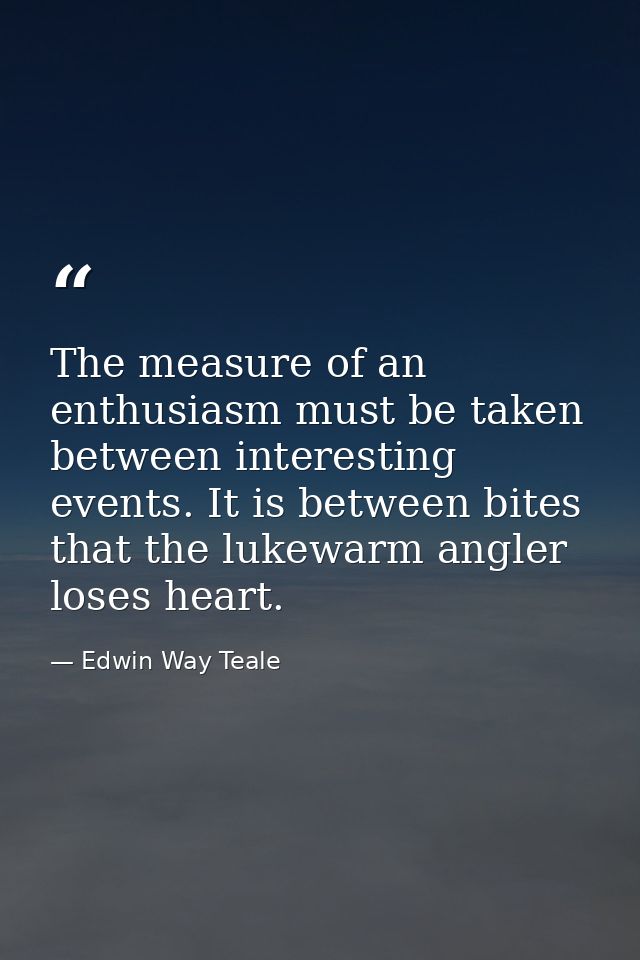 The measure of an enthusiasm must be taken between interesting events. It is between bites that the lukewarm angler lose — Edwin Way Teale