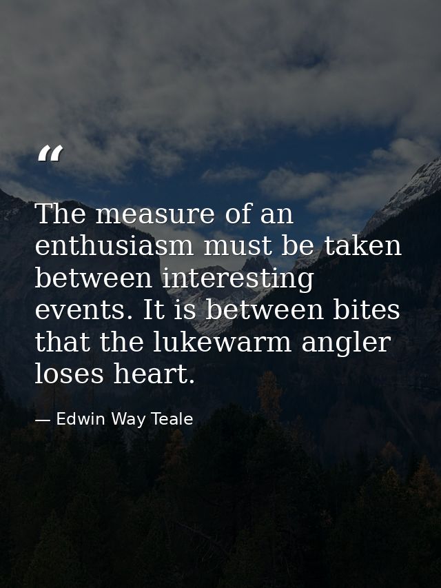 The measure of an enthusiasm must be taken between interesting events. It is between bites that the lukewarm angler lose — Edwin Way Teale