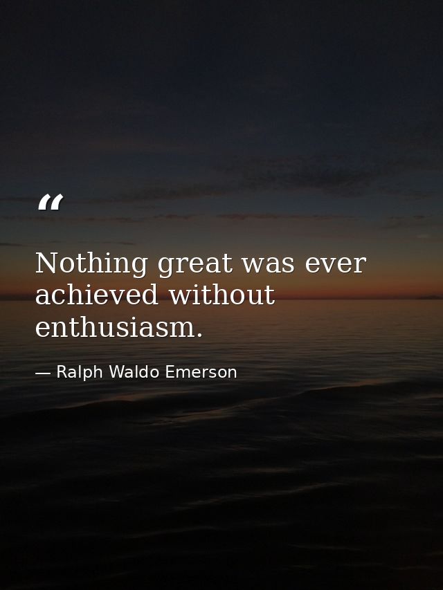 Nothing great was ever achieved without enthusiasm. — Ralph Waldo Emerson