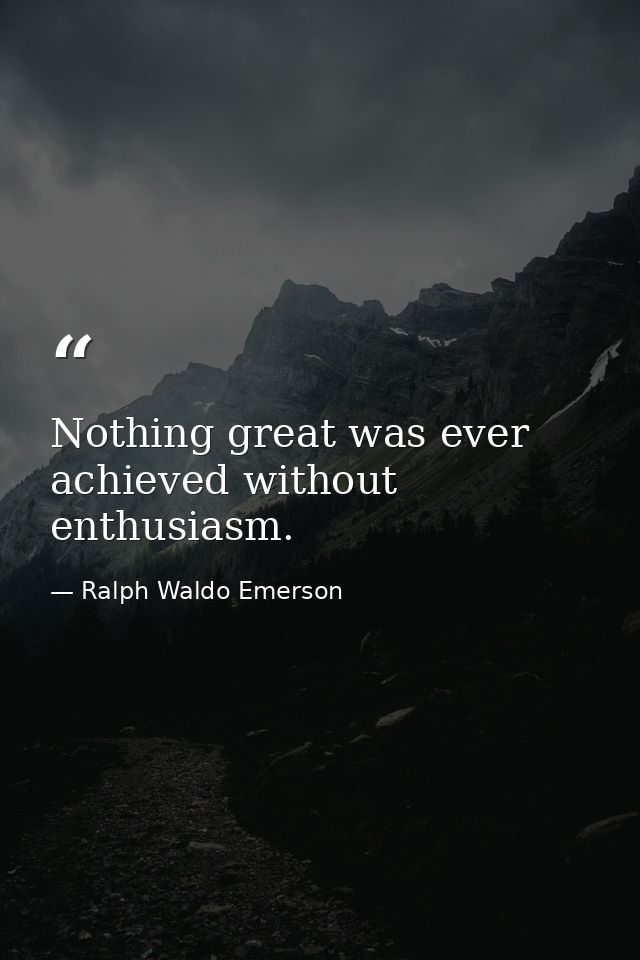 Nothing great was ever achieved without enthusiasm. — Ralph Waldo Emerson
