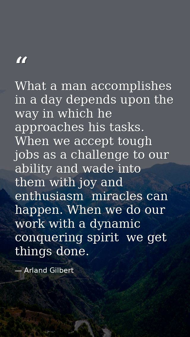 What a man accomplishes in a day depends upon the way in which he approaches his tasks. When we accept tough jobs as a c — Arland Gilbert