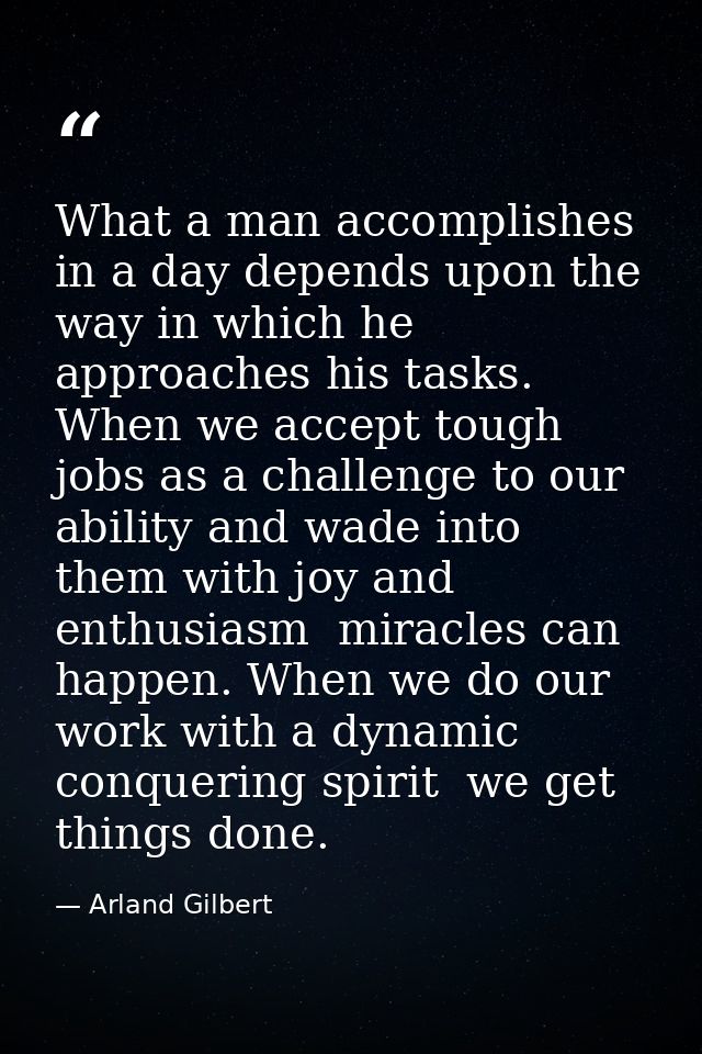 What a man accomplishes in a day depends upon the way in which he approaches his tasks. When we accept tough jobs as a c — Arland Gilbert
