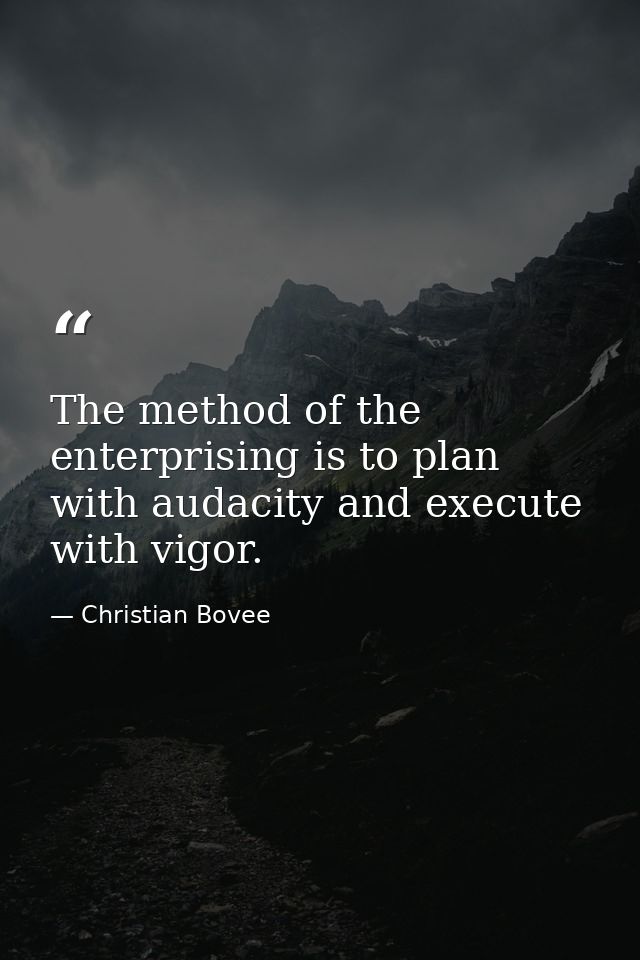 The method of the enterprising is to plan with audacity and execute with vigor. — Christian Bovee