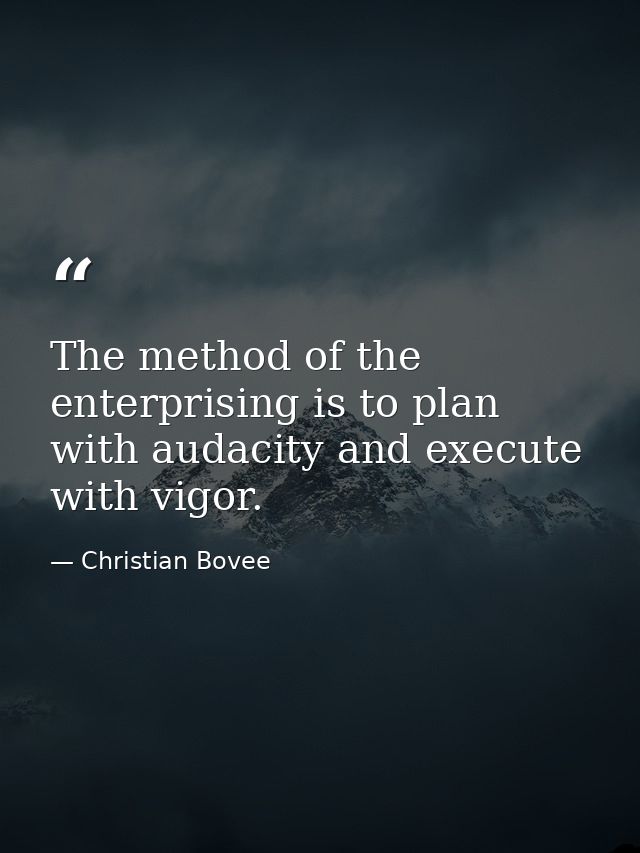 The method of the enterprising is to plan with audacity and execute with vigor. — Christian Bovee