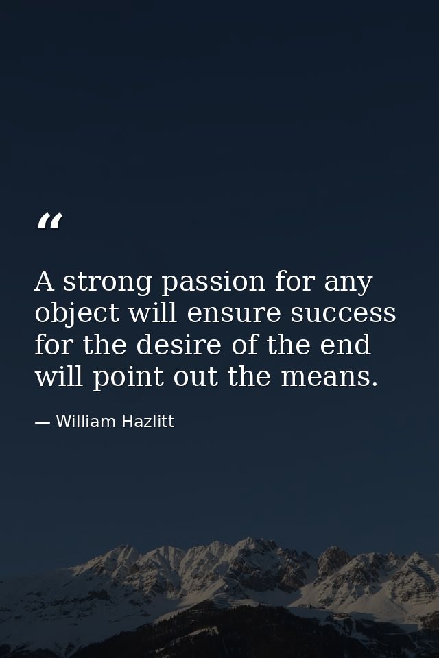 A strong passion for any object will ensure success  for the desire of the end will point out the means. — William Hazlitt