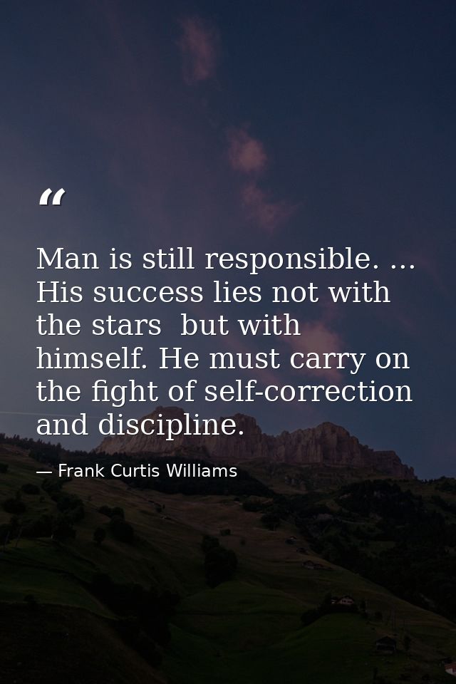 Man is still responsible. ... His success lies not with the stars  but with himself. He must carry on the fight of self- — Frank Curtis Williams