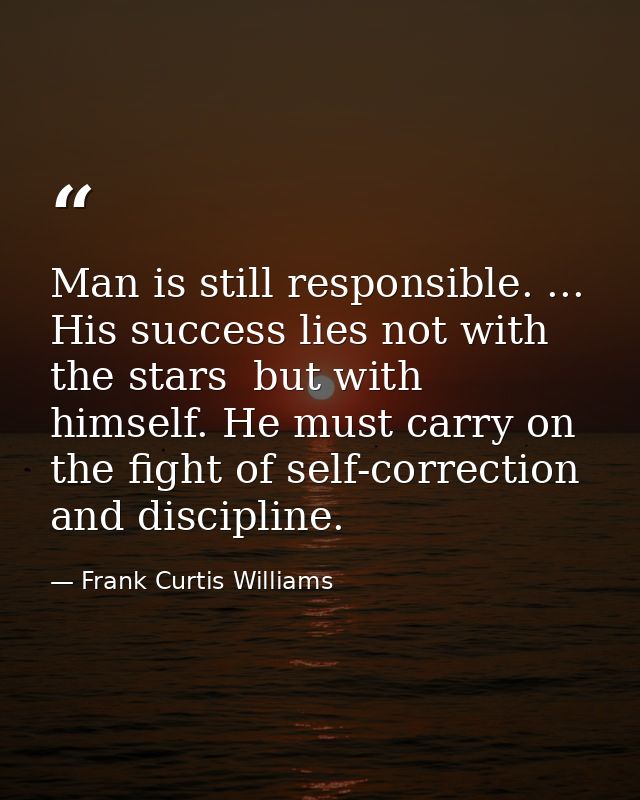Man is still responsible. ... His success lies not with the stars  but with himself. He must carry on the fight of self- — Frank Curtis Williams