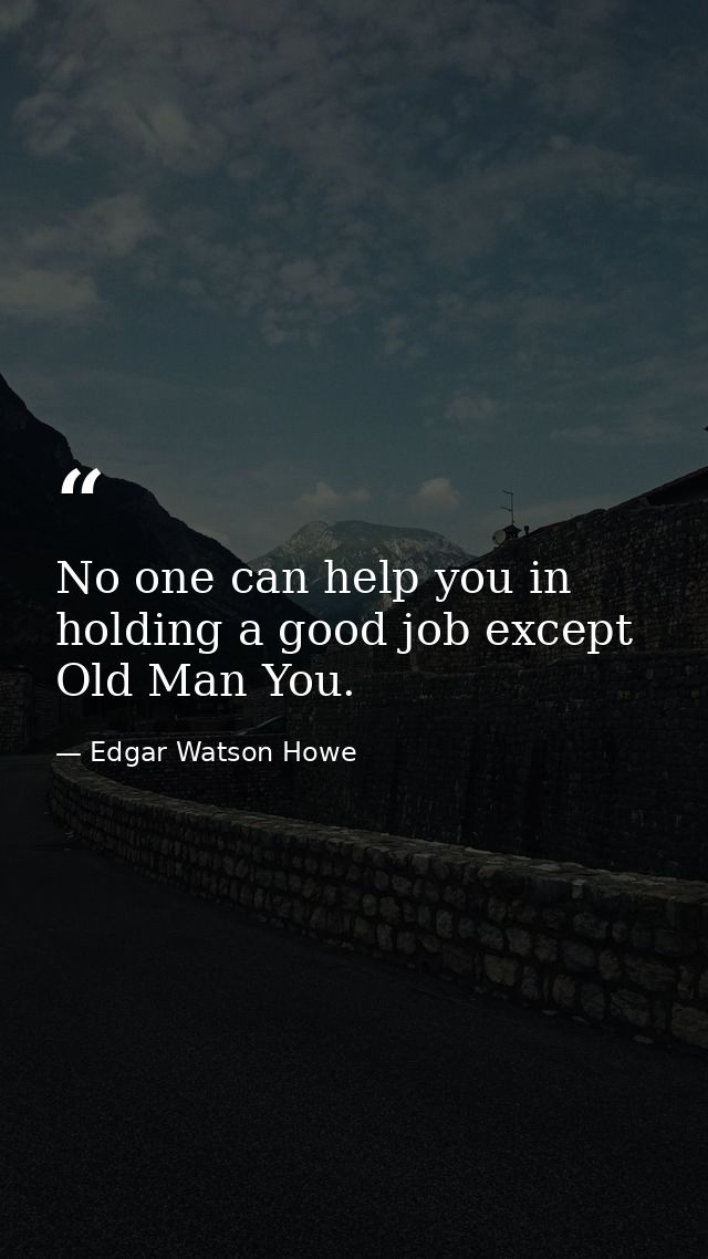 No one can help you in holding a good job except Old Man You. — Edgar Watson Howe
