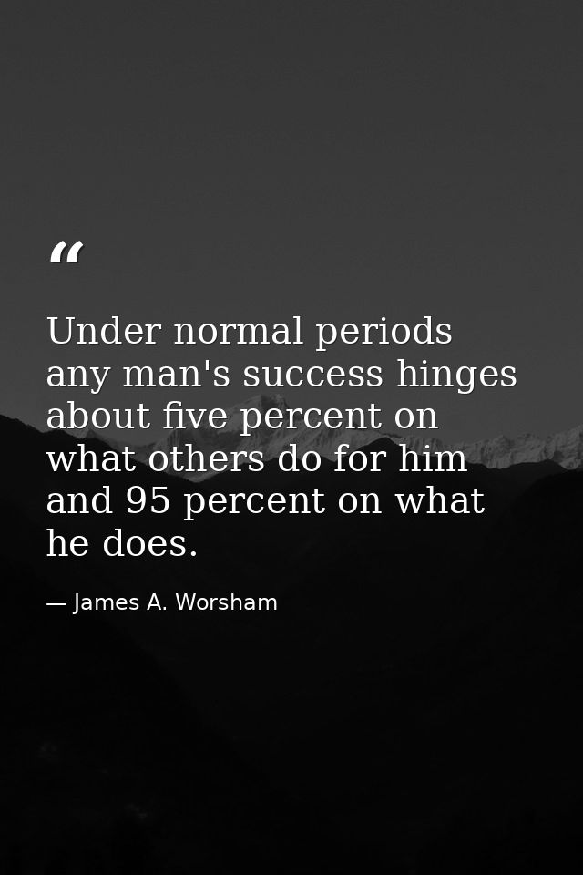 Under normal periods  any man's success hinges about five percent on what others do for him and 95 percent on what he do — James A. Worsham