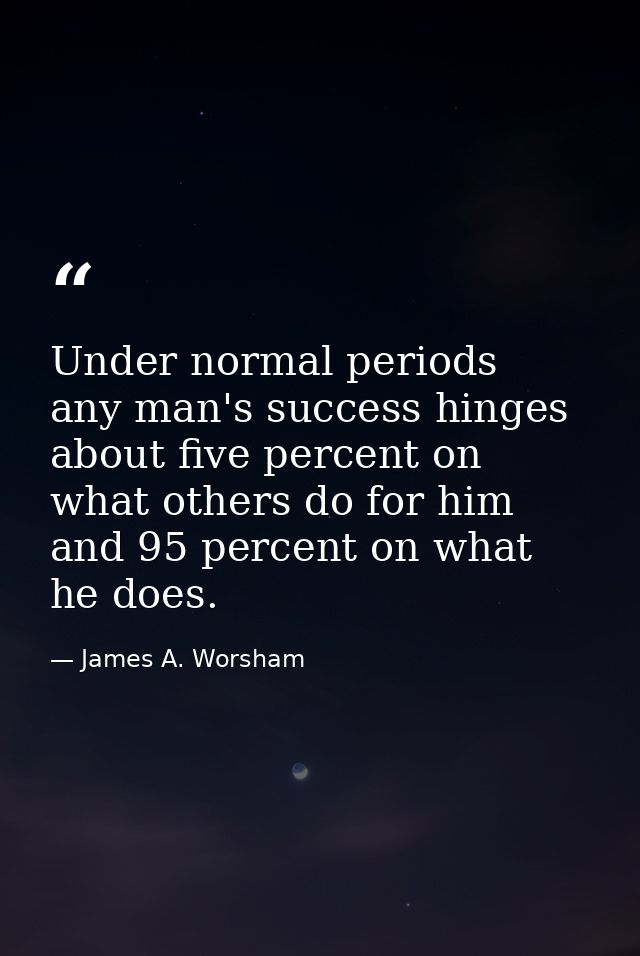 Under normal periods  any man's success hinges about five percent on what others do for him and 95 percent on what he do — James A. Worsham