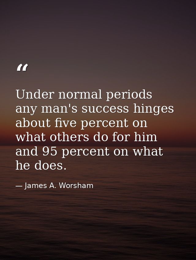 Under normal periods  any man's success hinges about five percent on what others do for him and 95 percent on what he do — James A. Worsham