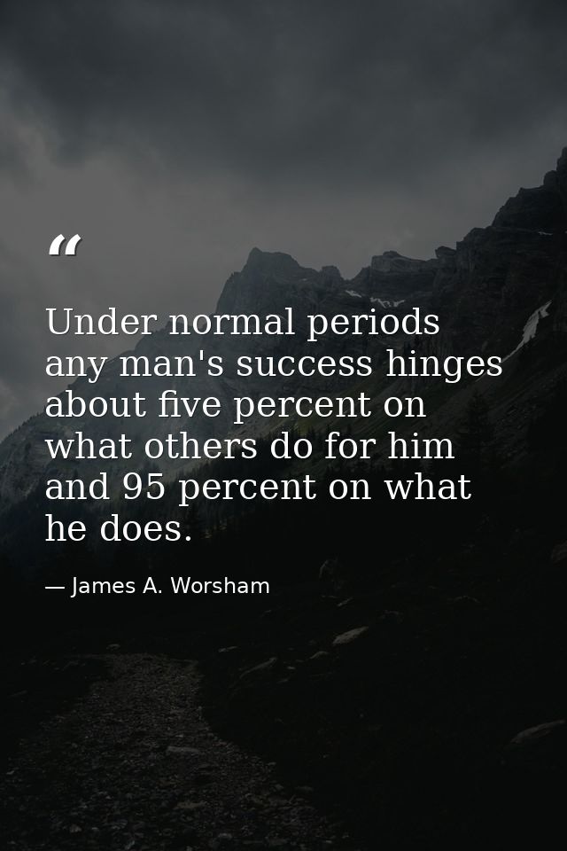 Under normal periods  any man's success hinges about five percent on what others do for him and 95 percent on what he do — James A. Worsham