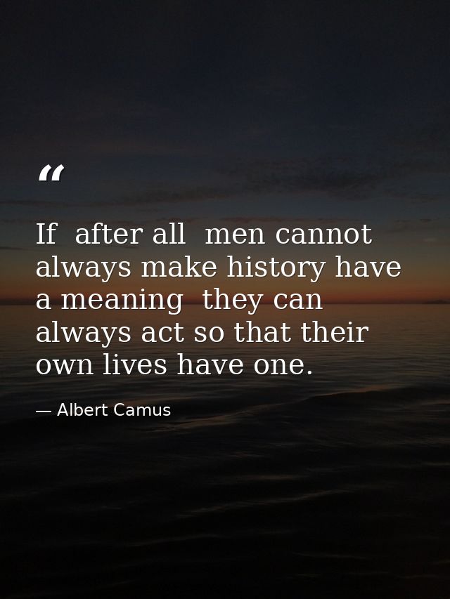 If  after all  men cannot always make history have a meaning  they can always act so that their own lives have one. — Albert Camus