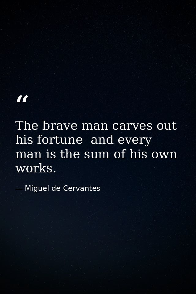 The brave man carves out his fortune  and every man is the sum of his own works. — Miguel de Cervantes