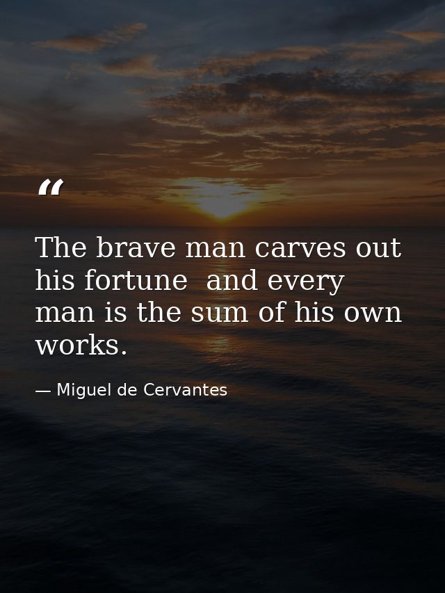 The brave man carves out his fortune  and every man is the sum of his own works. — Miguel de Cervantes
