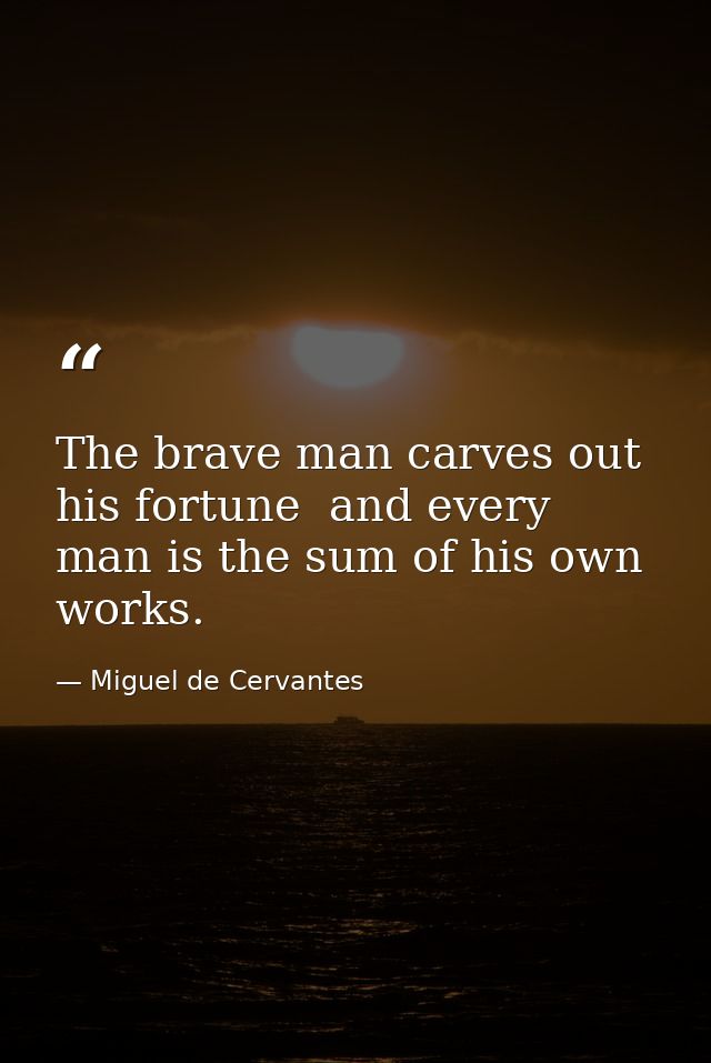 The brave man carves out his fortune  and every man is the sum of his own works. — Miguel de Cervantes
