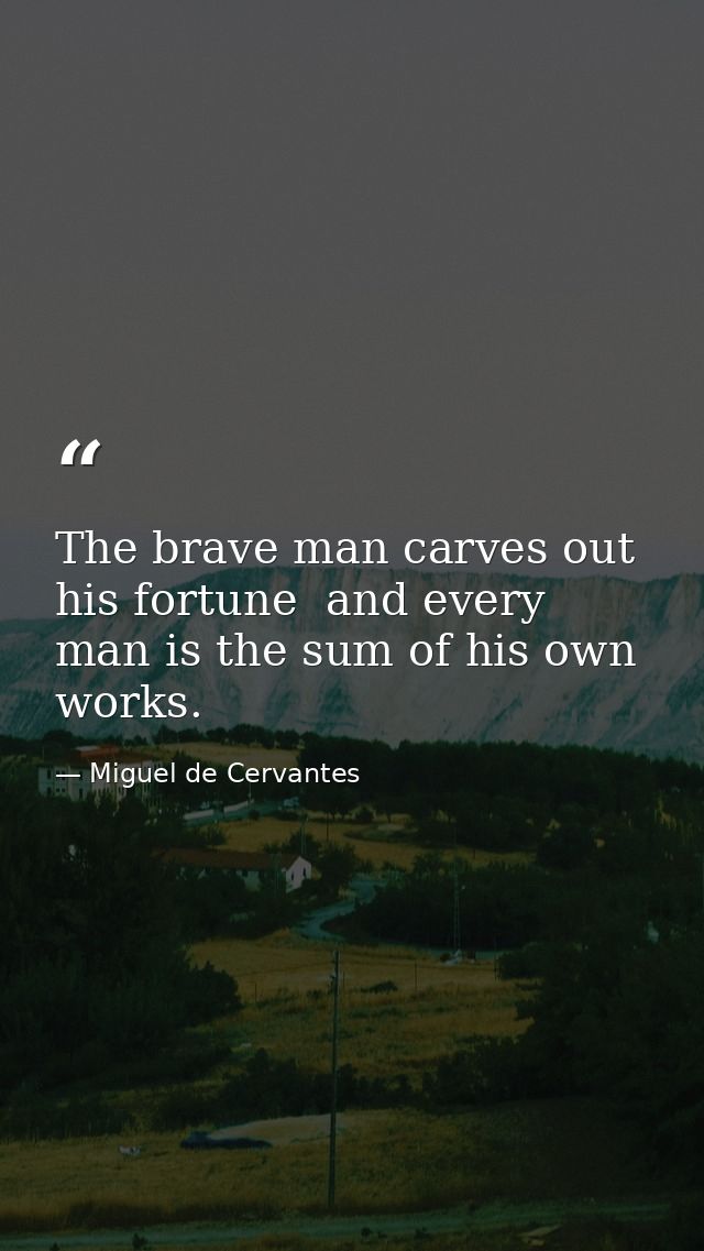 The brave man carves out his fortune  and every man is the sum of his own works. — Miguel de Cervantes