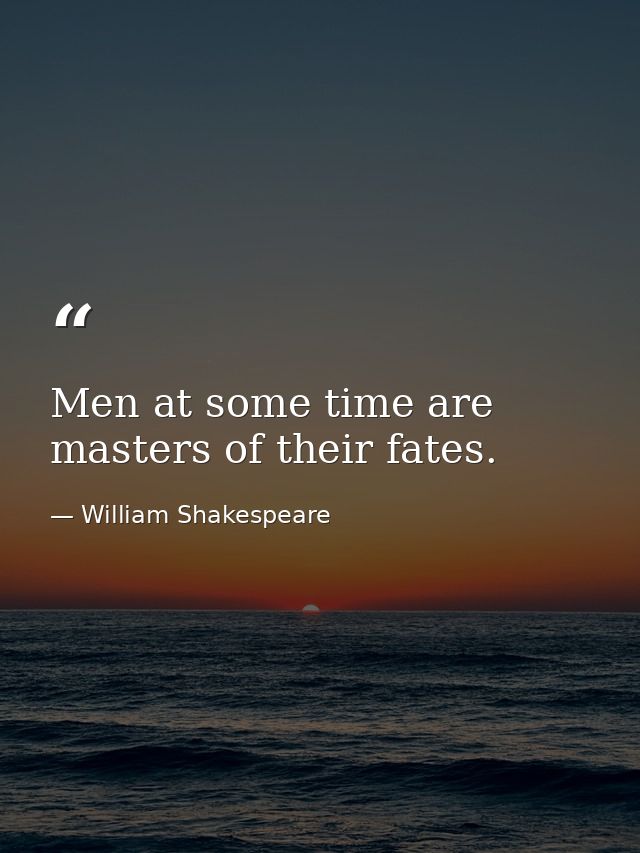 Men at some time are masters of their fates. — William Shakespeare