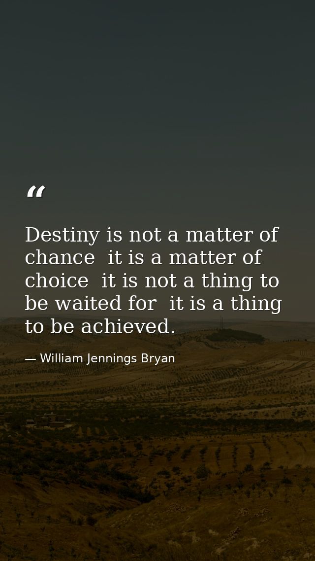 Destiny is not a matter of chance  it is a matter of choice  it is not a thing to be waited for  it is a thing to be ach — William Jennings Bryan
