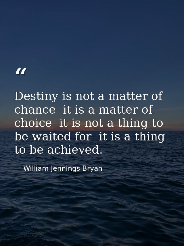 Destiny is not a matter of chance  it is a matter of choice  it is not a thing to be waited for  it is a thing to be ach — William Jennings Bryan