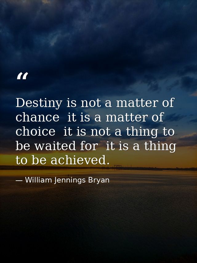Destiny is not a matter of chance  it is a matter of choice  it is not a thing to be waited for  it is a thing to be ach — William Jennings Bryan