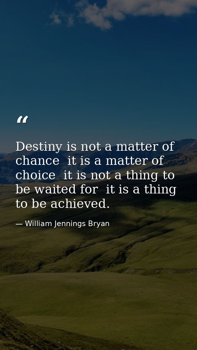 Destiny is not a matter of chance  it is a matter of choice  it is not a thing to be waited for  it is a thing to be ach — William Jennings Bryan
