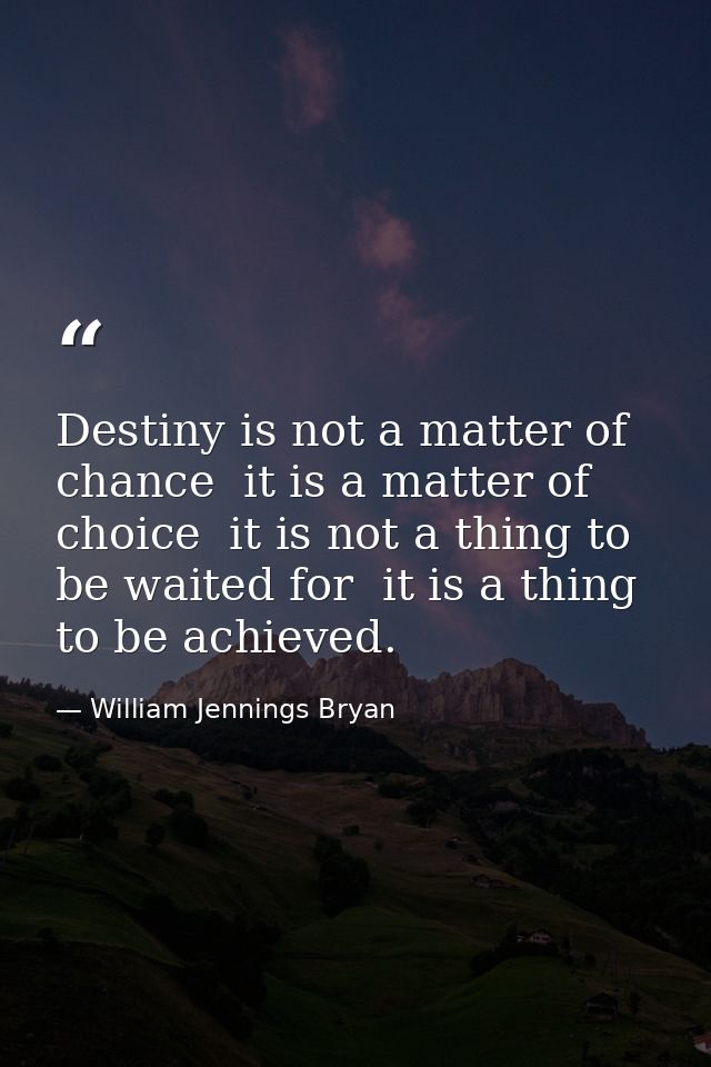 Destiny is not a matter of chance  it is a matter of choice  it is not a thing to be waited for  it is a thing to be ach — William Jennings Bryan