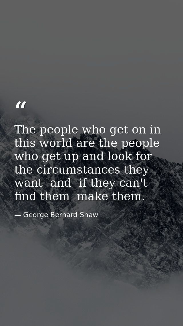 The people who get on in this world are the people who get up and look for the circumstances they want  and  if they can — George Bernard Shaw