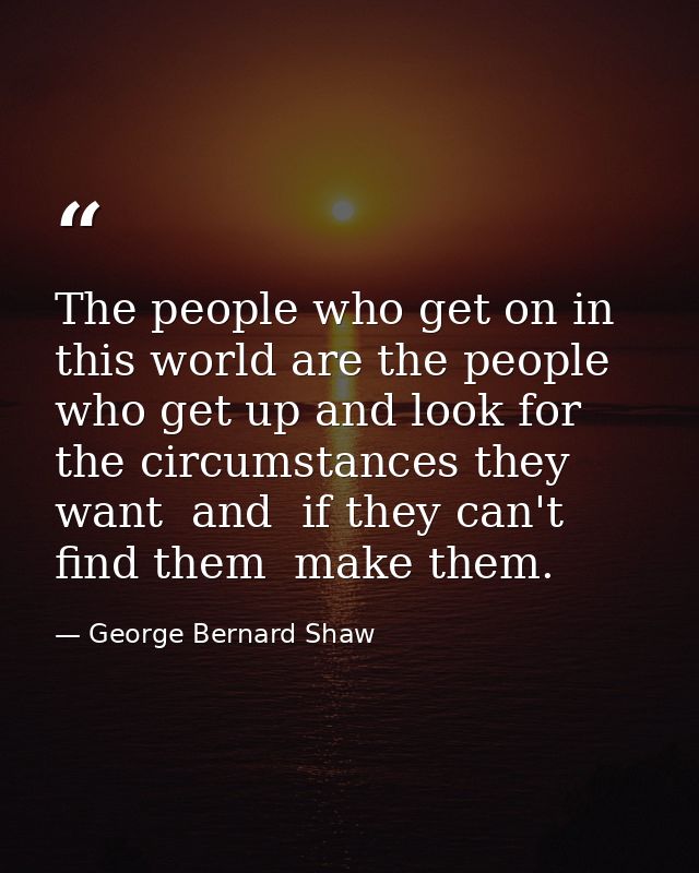 The people who get on in this world are the people who get up and look for the circumstances they want  and  if they can — George Bernard Shaw