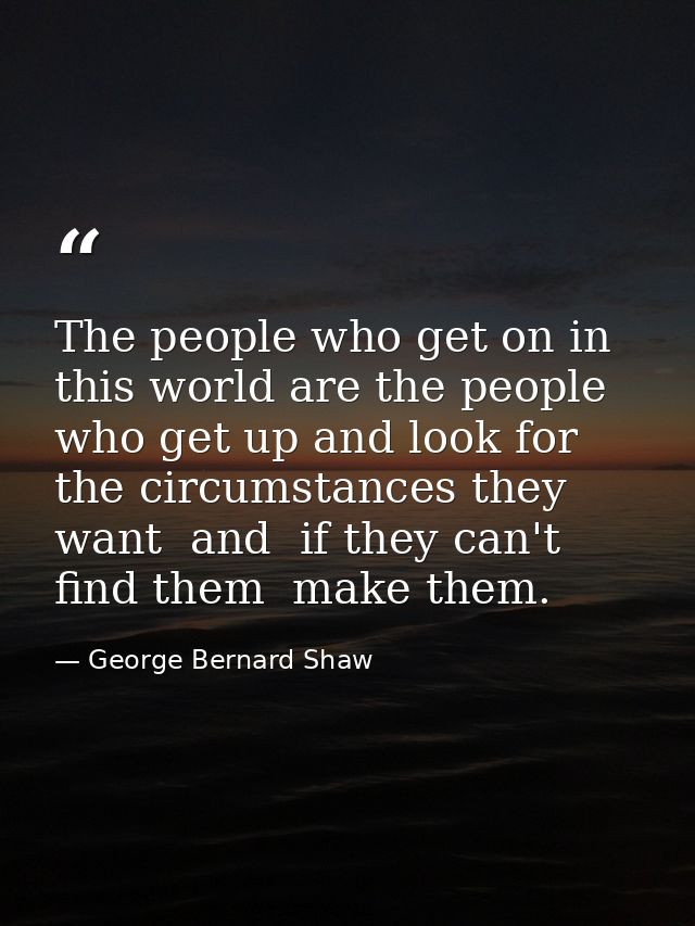 The people who get on in this world are the people who get up and look for the circumstances they want  and  if they can — George Bernard Shaw