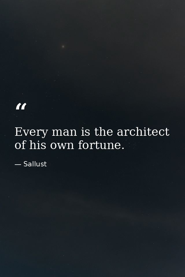 Every man is the architect of his own fortune. — Sallust