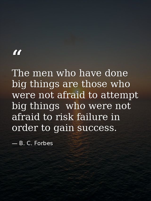 The men who have done big things are those who were not afraid to attempt big things  who were not afraid to risk failur — B. C. Forbes
