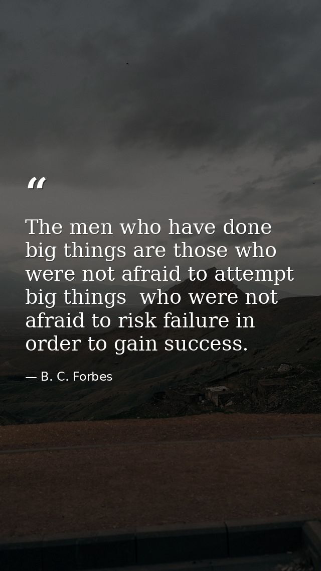 The men who have done big things are those who were not afraid to attempt big things  who were not afraid to risk failur — B. C. Forbes
