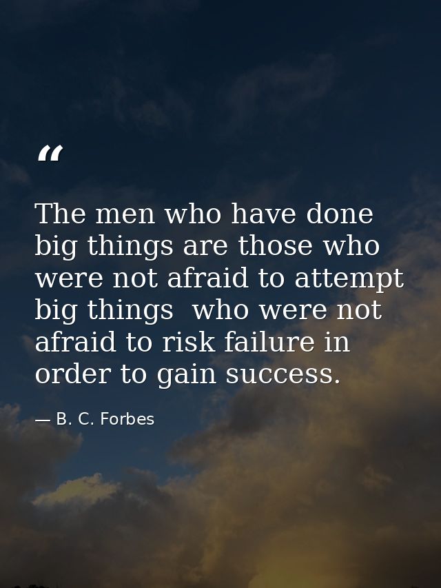 The men who have done big things are those who were not afraid to attempt big things  who were not afraid to risk failur — B. C. Forbes