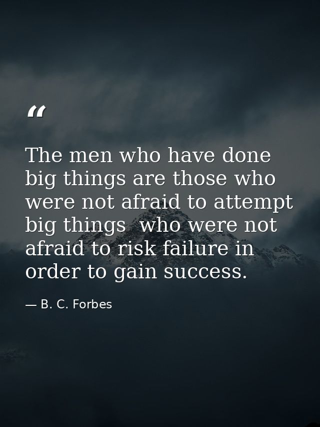 The men who have done big things are those who were not afraid to attempt big things  who were not afraid to risk failur — B. C. Forbes