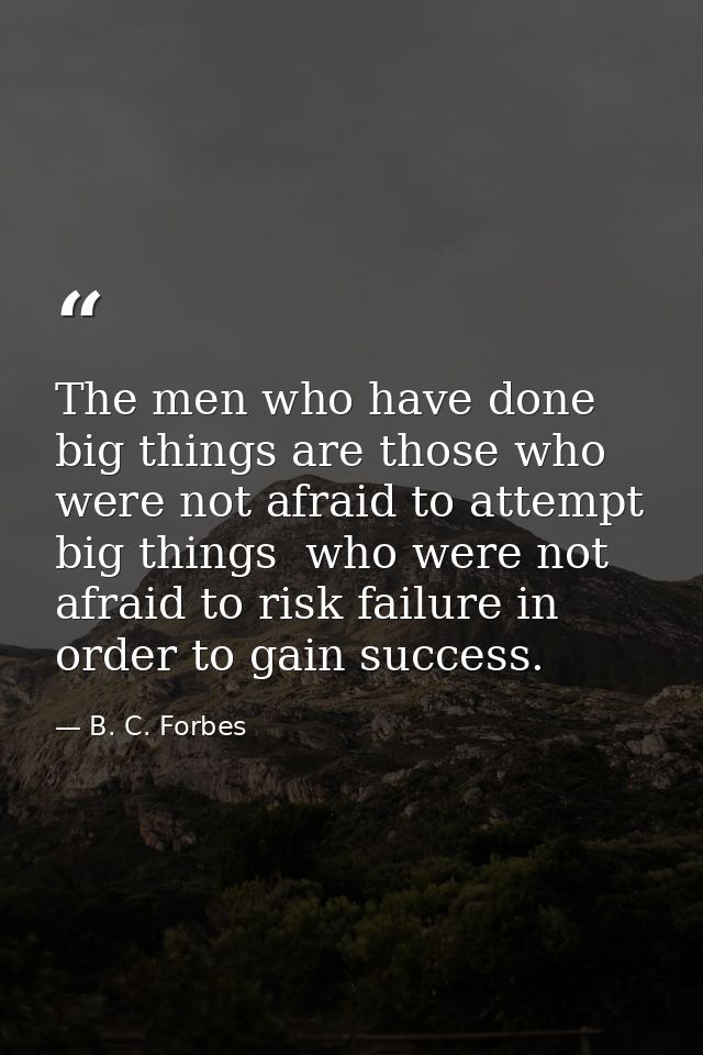 The men who have done big things are those who were not afraid to attempt big things  who were not afraid to risk failur — B. C. Forbes