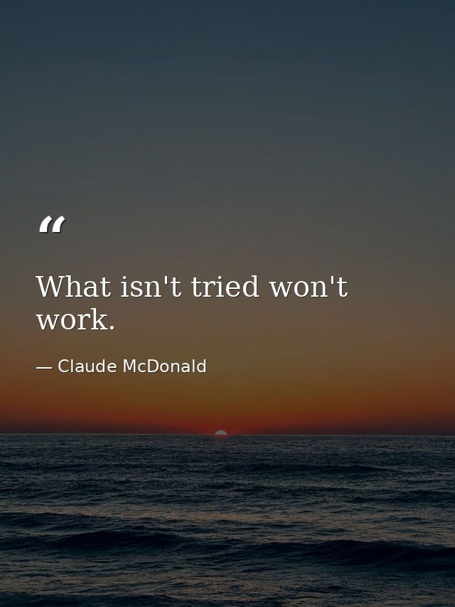 What isn't tried won't work. — Claude McDonald