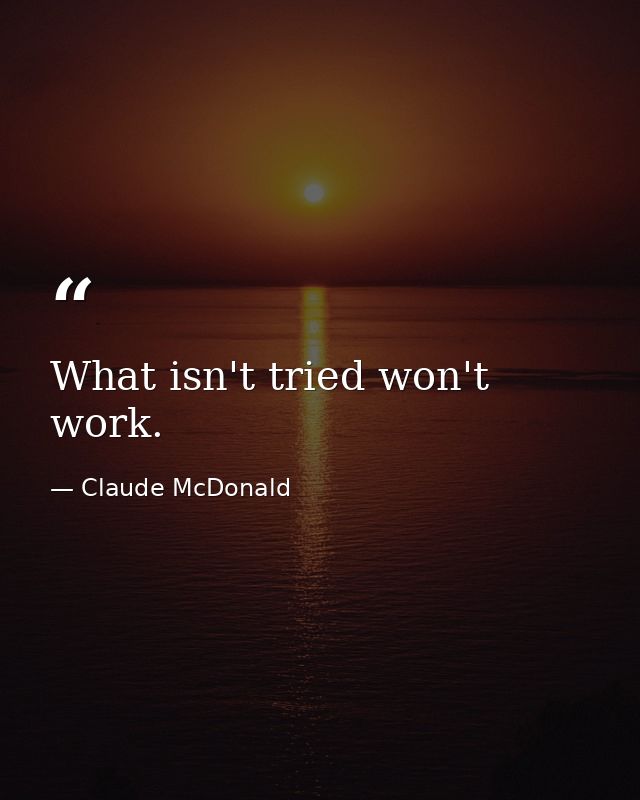 What isn't tried won't work. — Claude McDonald