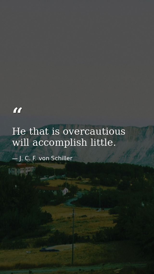He that is overcautious will accomplish little. — J. C. F. von Schiller